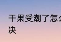 干果受潮了怎么办 干果受潮了如何解决