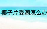 椰子片受潮怎么办 椰子片受潮的方法