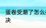 蛋卷受潮了怎么办 蛋卷受潮了怎么解决