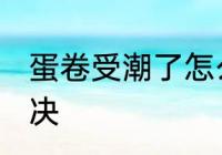 蛋卷受潮了怎么办 蛋卷受潮了怎么解决