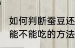 如何判断蚕豆还能不能吃 判断蚕豆还能不能吃的方法