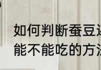 如何判断蚕豆还能不能吃 判断蚕豆还能不能吃的方法