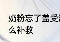 奶粉忘了盖受潮怎么办 奶粉受潮了怎么补救