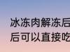 冰冻肉解冻后能直接吃吗 冰冻肉解冻后可以直接吃吗