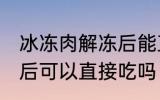 冰冻肉解冻后能直接吃吗 冰冻肉解冻后可以直接吃吗