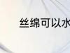 丝绵可以水洗吗 丝绵能水洗吗