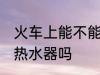 火车上能不能带热水器 火车上可以带热水器吗