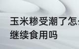 玉米糁受潮了怎么办 玉米糁受潮可以继续食用吗