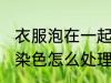 衣服泡在一起染色咋办 衣服泡在一起染色怎么处理
