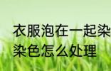 衣服泡在一起染色咋办 衣服泡在一起染色怎么处理
