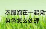 衣服泡在一起染色咋办 衣服泡在一起染色怎么处理