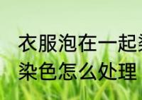 衣服泡在一起染色咋办 衣服泡在一起染色怎么处理