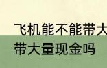 飞机能不能带大额现金 国内乘飞机可带大量现金吗
