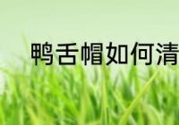 鸭舌帽如何清洗 鸭舌帽怎么清洗