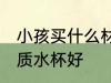 小孩买什么材质水杯好 小孩买哪种材质水杯好