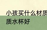 小孩买什么材质水杯好 小孩买哪种材质水杯好