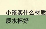 小孩买什么材质水杯好 小孩买哪种材质水杯好