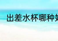 出差水杯哪种好 出差水杯哪个好用