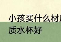 小孩买什么材质水杯好 小孩买哪种材质水杯好