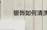 银饰如何清洗 银饰清洗方法