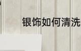 银饰如何清洗 银饰清洗方法