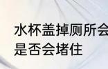 水杯盖掉厕所会堵住吗 水杯盖掉厕所是否会堵住