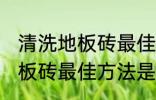 清洗地板砖最佳方法是什么呢 清洗地板砖最佳方法是啥