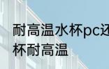 耐高温水杯pc还是ppc 什么材质的水杯耐高温