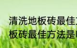 清洗地板砖最佳方法是什么呢 清洗地板砖最佳方法是啥