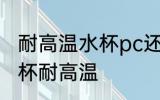 耐高温水杯pc还是ppc 什么材质的水杯耐高温