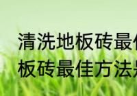 清洗地板砖最佳方法是什么呢 清洗地板砖最佳方法是啥