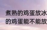 煮熟的鸡蛋放冰箱里可以保存吗 煮熟的鸡蛋能不能放冰箱里保存