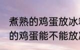 煮熟的鸡蛋放冰箱里可以保存吗 煮熟的鸡蛋能不能放冰箱里保存