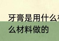 牙膏是用什么材料做的 牙膏是使用什么材料做的