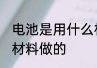 电池是用什么材料做的 电池是用哪些材料做的