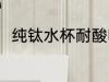 纯钛水杯耐酸吗 纯钛水杯耐不耐酸