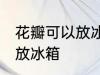 花瓣可以放冰箱保鲜吗 能不能把花瓣放冰箱
