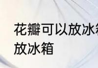 花瓣可以放冰箱保鲜吗 能不能把花瓣放冰箱