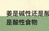 姜是碱性还是酸性食物 姜属于碱性还是酸性食物