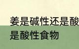 姜是碱性还是酸性食物 姜属于碱性还是酸性食物