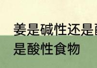 姜是碱性还是酸性食物 姜属于碱性还是酸性食物