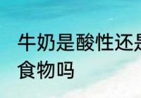 牛奶是酸性还是碱性食物 牛奶是酸性食物吗