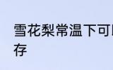 雪花梨常温下可以放多久 梨要怎样保存