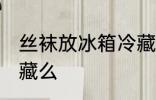 丝袜放冰箱冷藏好吗 丝袜能放冰箱冷藏么