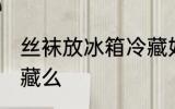 丝袜放冰箱冷藏好吗 丝袜能放冰箱冷藏么