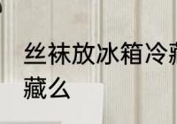 丝袜放冰箱冷藏好吗 丝袜能放冰箱冷藏么