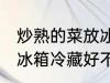 炒熟的菜放冰箱冷藏好吗 炒熟的菜放冰箱冷藏好不好