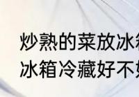 炒熟的菜放冰箱冷藏好吗 炒熟的菜放冰箱冷藏好不好