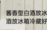 酱香型白酒放冰箱冷藏好吗 酱香型白酒放冰箱冷藏好不好