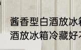 酱香型白酒放冰箱冷藏好吗 酱香型白酒放冰箱冷藏好不好
